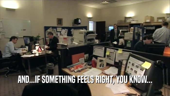 AND...IF SOMETHING FEELS RIGHT, YOU KNOW...  
