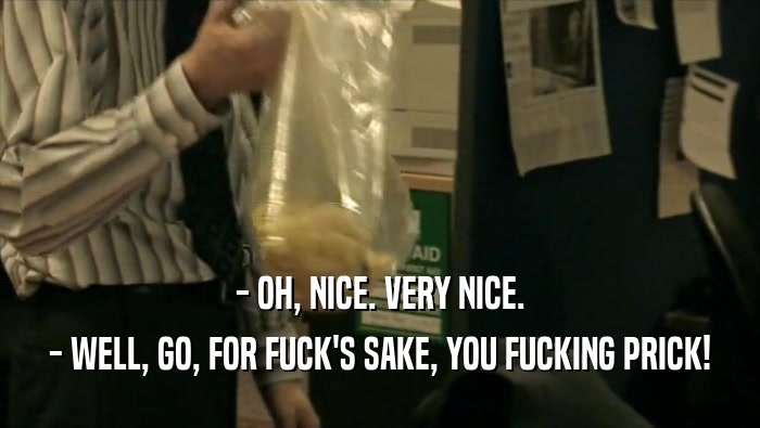 - OH, NICE. VERY NICE. - WELL, GO, FOR FUCK'S SAKE, YOU FUCKING PRICK! 