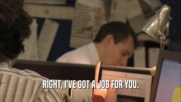 RIGHT, I'VE GOT A JOB FOR YOU.  