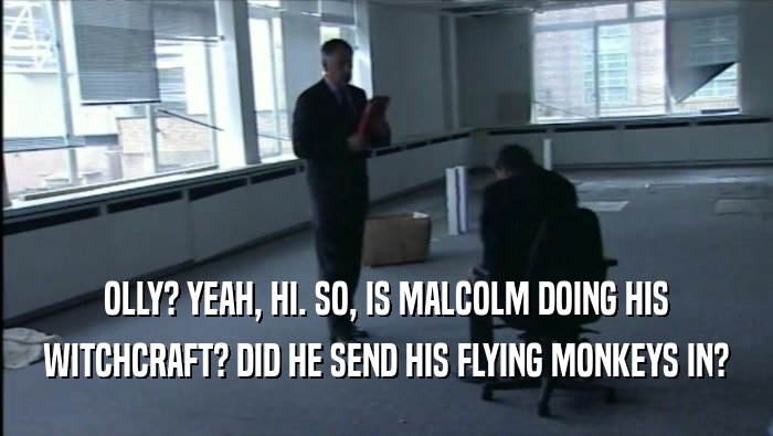 OLLY? YEAH, HI. SO, IS MALCOLM DOING HIS WITCHCRAFT? DID HE SEND HIS FLYING MONKEYS IN? 