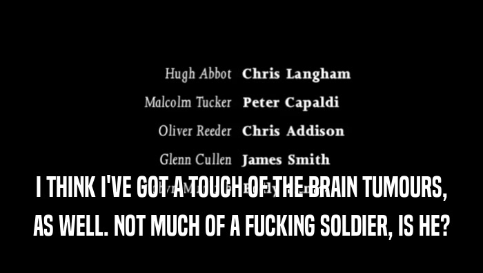 I THINK I'VE GOT A TOUCH OF THE BRAIN TUMOURS, AS WELL. NOT MUCH OF A FUCKING SOLDIER, IS HE? 
