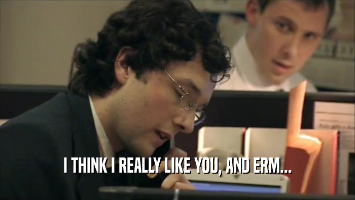 I THINK I REALLY LIKE YOU, AND ERM...  