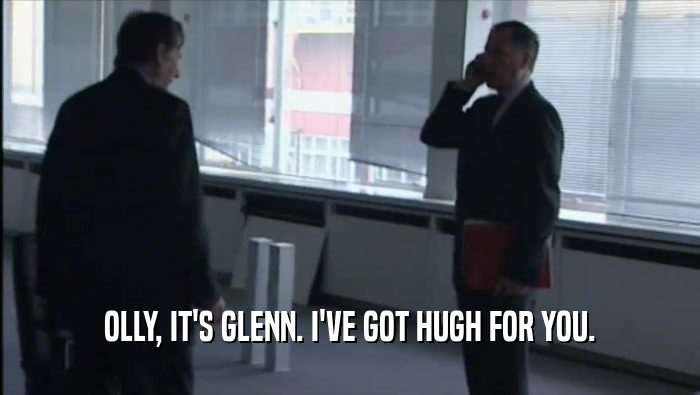OLLY, IT'S GLENN. I'VE GOT HUGH FOR YOU.  