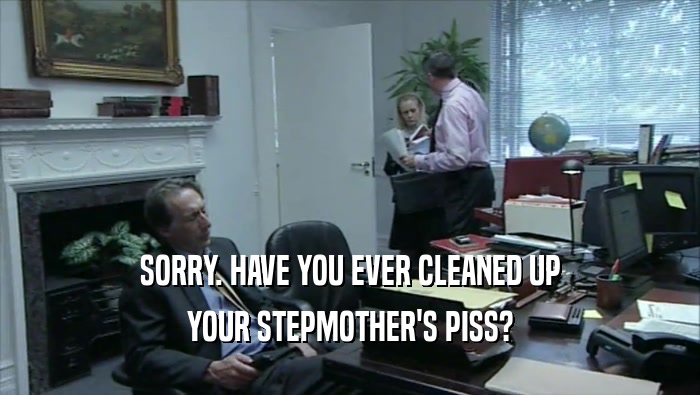 SORRY. HAVE YOU EVER CLEANED UP YOUR STEPMOTHER'S PISS? 