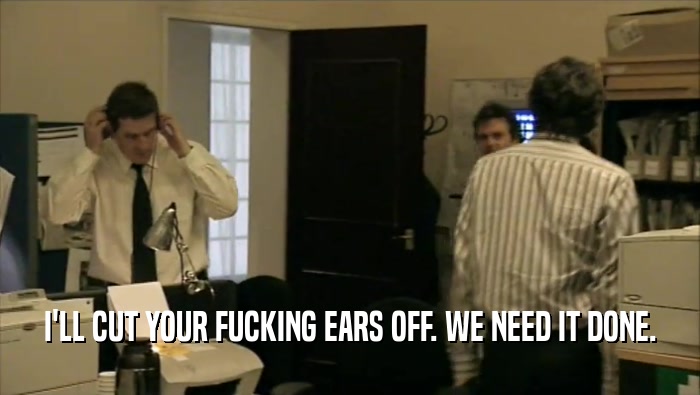 I'LL CUT YOUR FUCKING EARS OFF. WE NEED IT DONE.  