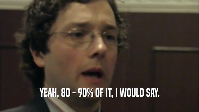 YEAH, 80 - 90% OF IT, I WOULD SAY.  