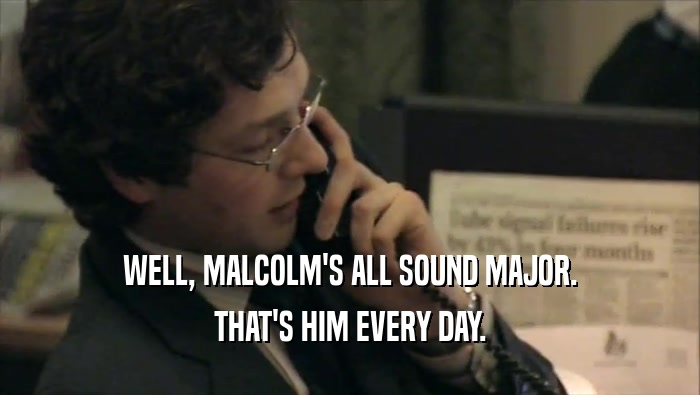 WELL, MALCOLM'S ALL SOUND MAJOR. THAT'S HIM EVERY DAY. 