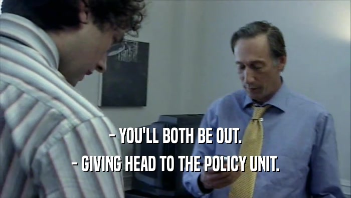 - YOU'LL BOTH BE OUT. - GIVING HEAD TO THE POLICY UNIT. 