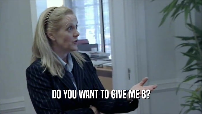 DO YOU WANT TO GIVE ME 8?  