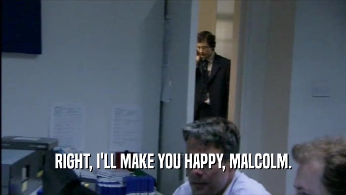 RIGHT, I'LL MAKE YOU HAPPY, MALCOLM.  