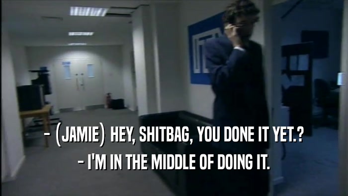 - (JAMIE) HEY, SHITBAG, YOU DONE IT YET.? - I'M IN THE MIDDLE OF DOING IT. 