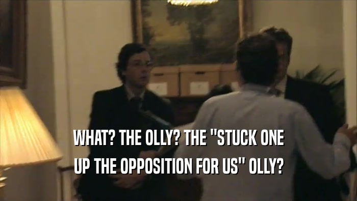 WHAT? THE OLLY? THE ''STUCK ONE UP THE OPPOSITION FOR US'' OLLY? 