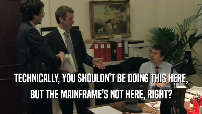 TECHNICALLY, YOU SHOULDN'T BE DOING THIS HERE, BUT THE MAINFRAME'S NOT HERE, RIGHT? 