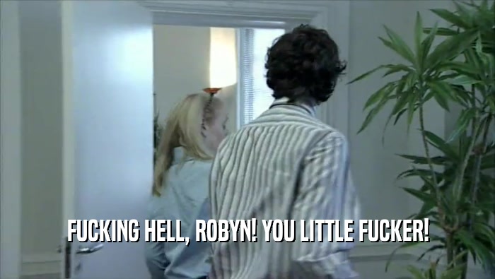 FUCKING HELL, ROBYN! YOU LITTLE FUCKER!  