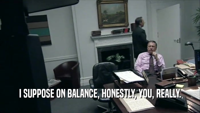 I SUPPOSE ON BALANCE, HONESTLY, YOU, REALLY.  