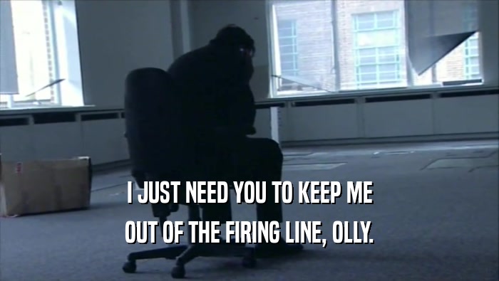 I JUST NEED YOU TO KEEP ME OUT OF THE FIRING LINE, OLLY. 