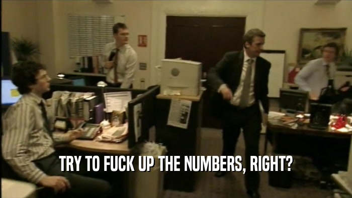 TRY TO FUCK UP THE NUMBERS, RIGHT?  