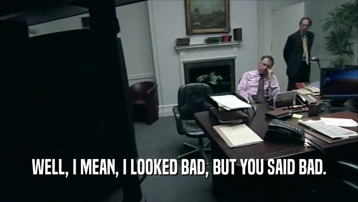WELL, I MEAN, I LOOKED BAD, BUT YOU SAID BAD.  