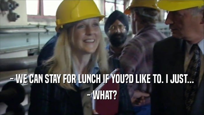 - WE CAN STAY FOR LUNCH IF YOU?D LIKE TO. I JUST... - WHAT? 