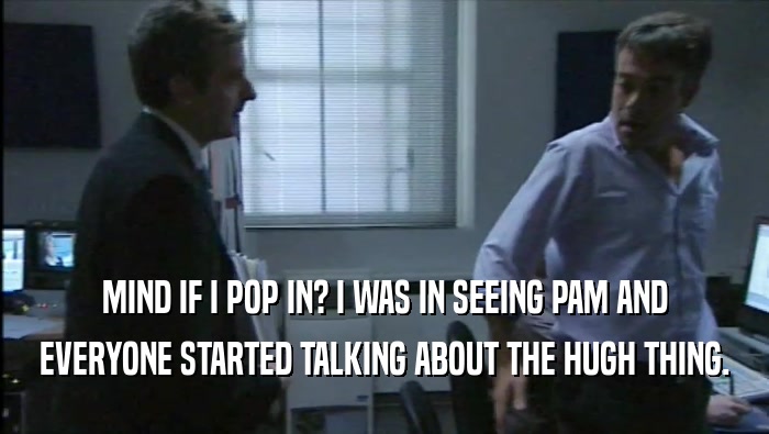 MIND IF I POP IN? I WAS IN SEEING PAM AND EVERYONE STARTED TALKING ABOUT THE HUGH THING. 