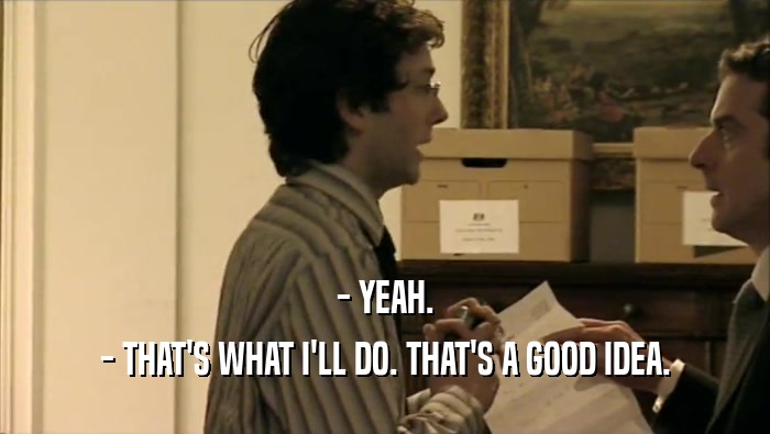 - YEAH. - THAT'S WHAT I'LL DO. THAT'S A GOOD IDEA. 