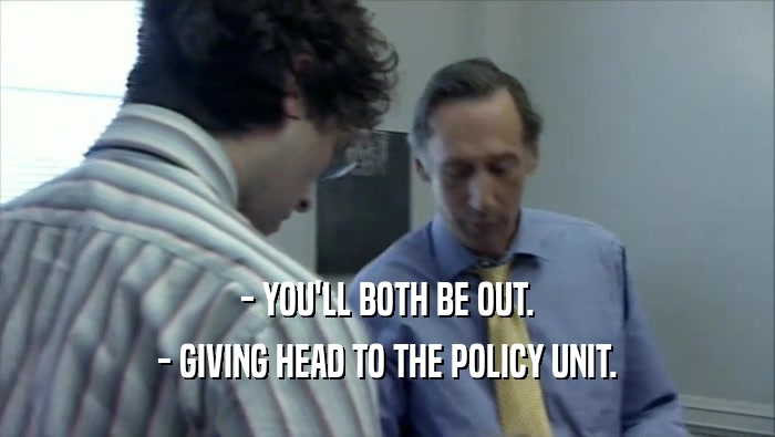 - YOU'LL BOTH BE OUT. - GIVING HEAD TO THE POLICY UNIT. 