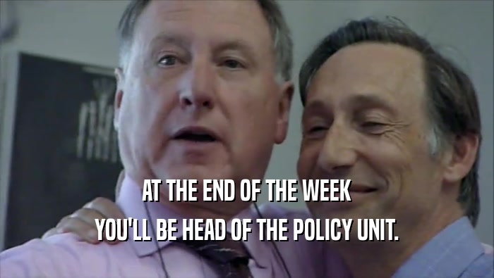 AT THE END OF THE WEEK YOU'LL BE HEAD OF THE POLICY UNIT. 