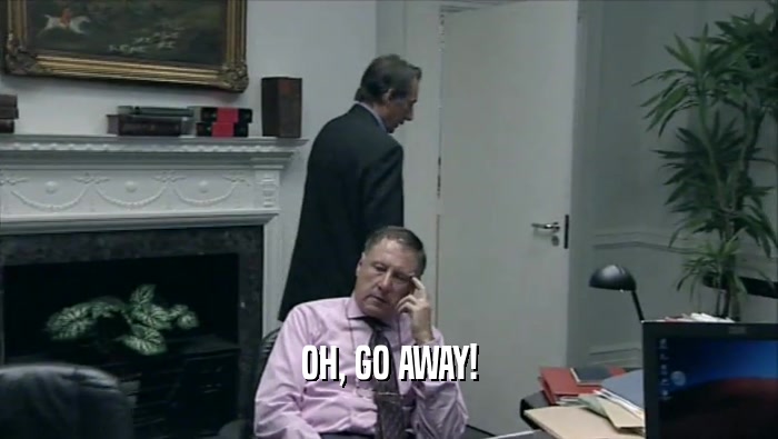 OH, GO AWAY!  