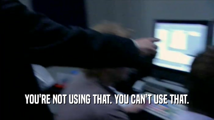 YOU'RE NOT USING THAT. YOU CAN'T USE THAT.  