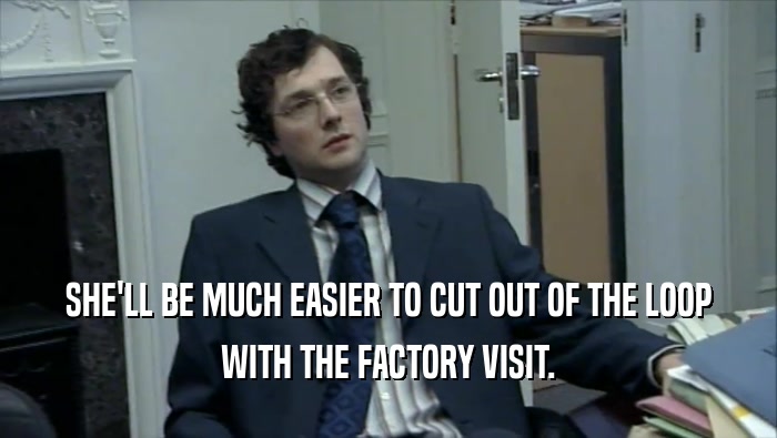 SHE'LL BE MUCH EASIER TO CUT OUT OF THE LOOP WITH THE FACTORY VISIT. 