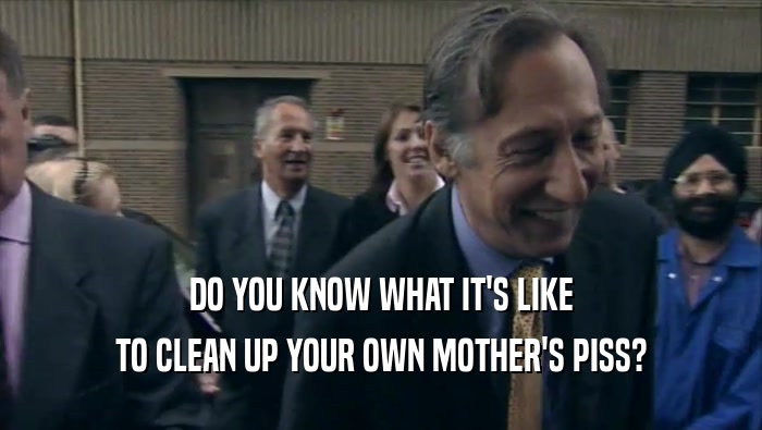 DO YOU KNOW WHAT IT'S LIKE
 TO CLEAN UP YOUR OWN MOTHER'S PISS?
 