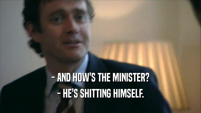 - AND HOW'S THE MINISTER? - HE'S SHITTING HIMSELF. 