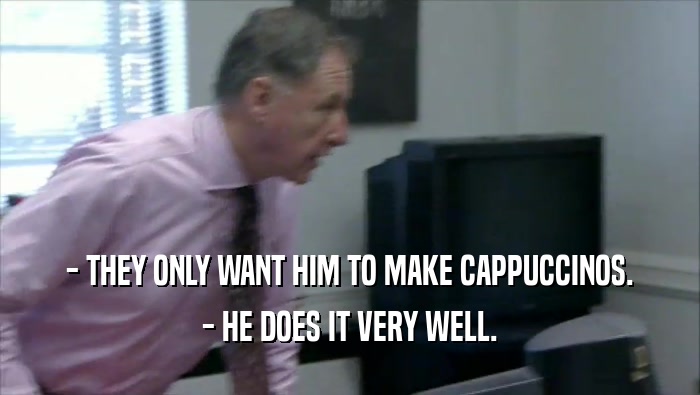 - THEY ONLY WANT HIM TO MAKE CAPPUCCINOS. - HE DOES IT VERY WELL. 