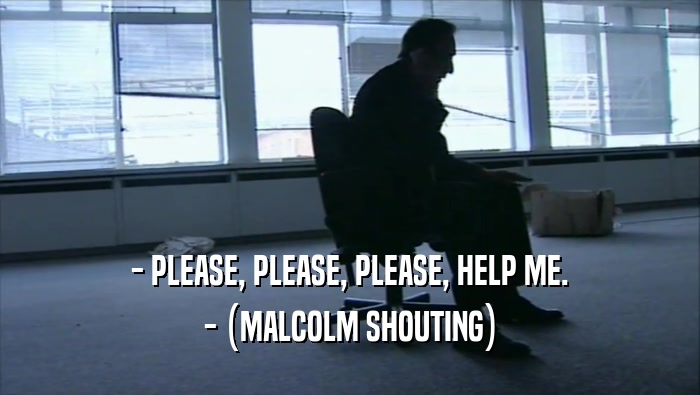 - PLEASE, PLEASE, PLEASE, HELP ME. - (MALCOLM SHOUTING) 