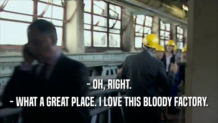 - OH, RIGHT. - WHAT A GREAT PLACE. I LOVE THIS BLOODY FACTORY. 