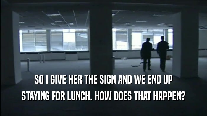 SO I GIVE HER THE SIGN AND WE END UP STAYING FOR LUNCH. HOW DOES THAT HAPPEN? 