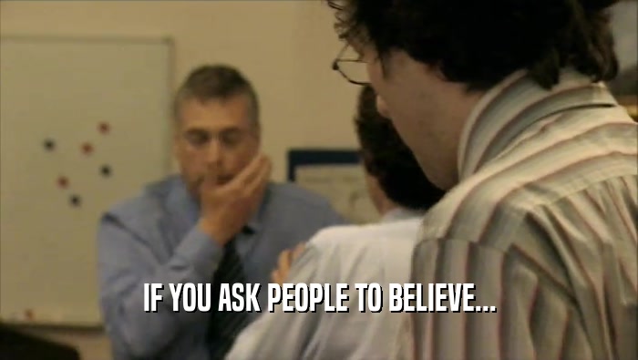 IF YOU ASK PEOPLE TO BELIEVE...  