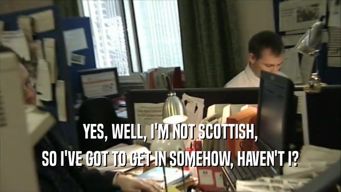 YES, WELL, I'M NOT SCOTTISH, SO I'VE GOT TO GET IN SOMEHOW, HAVEN'T I? 