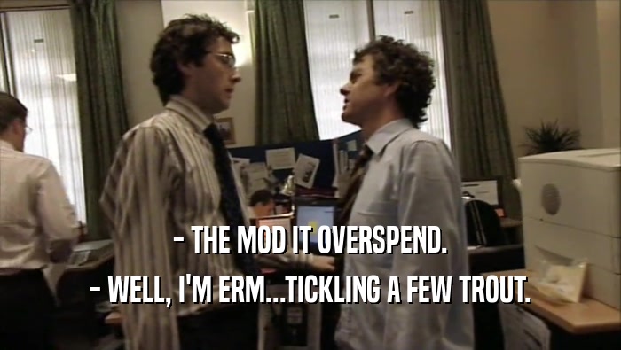 - THE MOD IT OVERSPEND. - WELL, I'M ERM...TICKLING A FEW TROUT. 