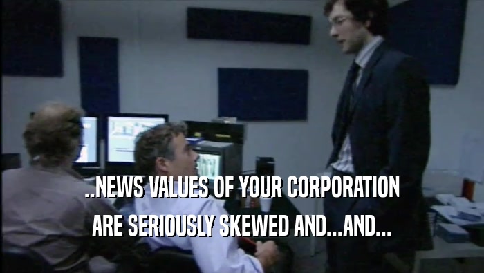 ..NEWS VALUES OF YOUR CORPORATION ARE SERIOUSLY SKEWED AND...AND... 