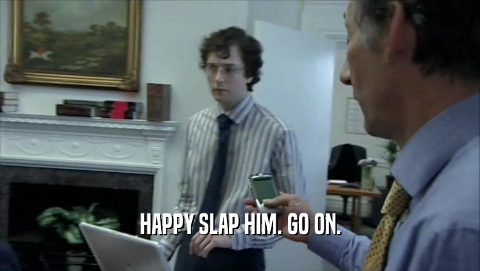 HAPPY SLAP HIM. GO ON.  