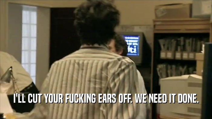 I'LL CUT YOUR FUCKING EARS OFF. WE NEED IT DONE.  