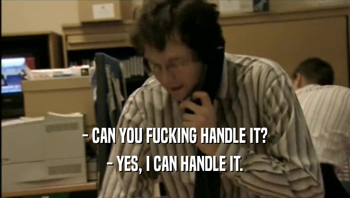 - CAN YOU FUCKING HANDLE IT? - YES, I CAN HANDLE IT. 