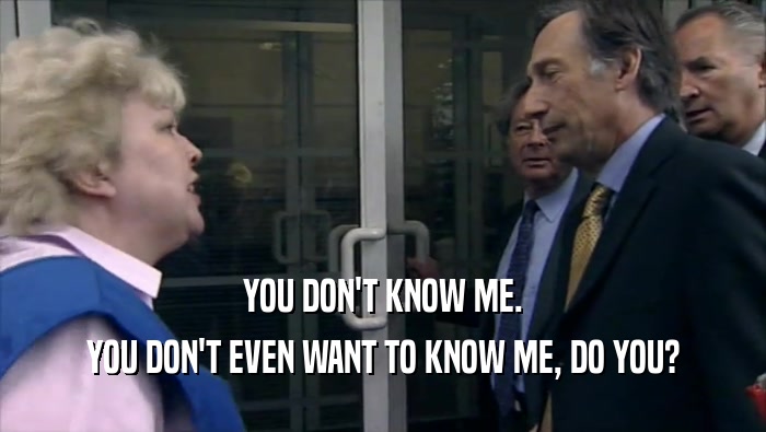 YOU DON'T KNOW ME. YOU DON'T EVEN WANT TO KNOW ME, DO YOU? 