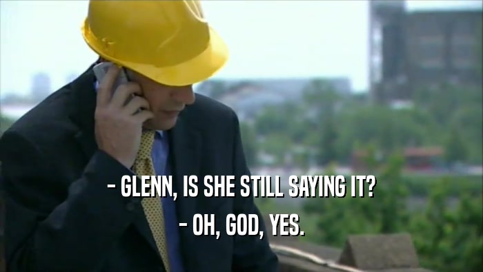 - GLENN, IS SHE STILL SAYING IT? - OH, GOD, YES. 