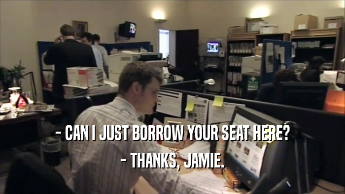 - CAN I JUST BORROW YOUR SEAT HERE? - THANKS, JAMIE. 