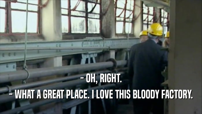 - OH, RIGHT. - WHAT A GREAT PLACE. I LOVE THIS BLOODY FACTORY. 