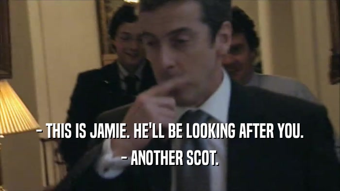 - THIS IS JAMIE. HE'LL BE LOOKING AFTER YOU.
 - ANOTHER SCOT.
 