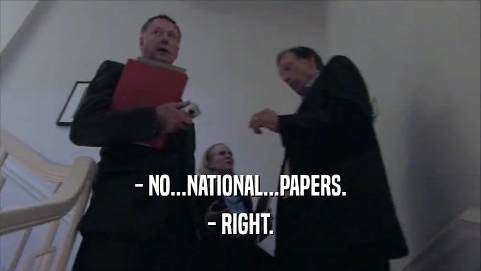 - NO...NATIONAL...PAPERS. - RIGHT. 