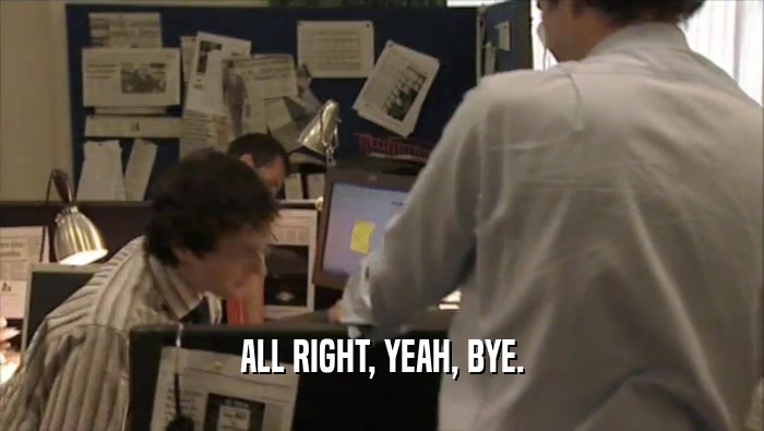 ALL RIGHT, YEAH, BYE.  
